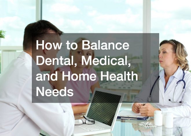 How to Balance Dental, Medical, and Home Health Needs
